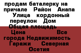 продам баталерку на 22 причале › Район ­ Анапа › Улица ­ кордонный переулон › Дом ­ 1 › Общая площадь ­ 5 › Цена ­ 1 800 000 - Все города Недвижимость » Гаражи   . Северная Осетия